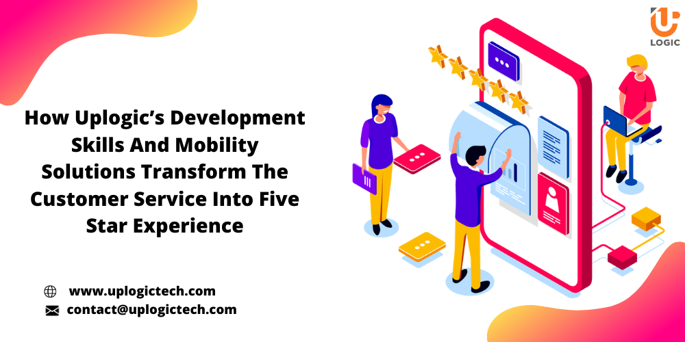 How Uplogic’s Development Skills And Mobility Solutions Transform The Customer Service Into Five Star Experience?