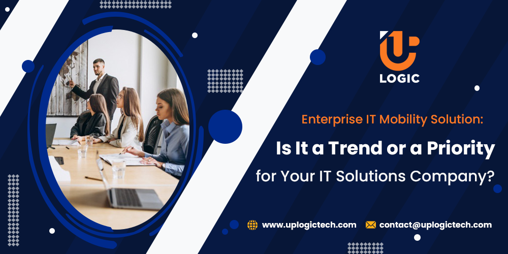 Enterprise IT Mobility Solution: Is It a Trend or a Priority for Your IT Solutions Company?