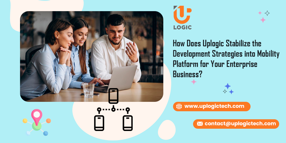 How Does Uplogic Stabilize the Development Strategies into Mobility Platform for Your Enterprise Business?