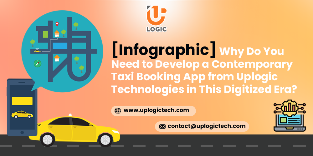 [Infographic] Why Do You Need to Develop a Contemporary Taxi Booking App from Uplogic Technologies in This Digitized Era?