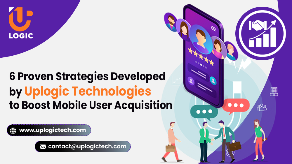 6 Proven Strategies Developed by Uplogic Technologies to Boost Mobile User Acquisition